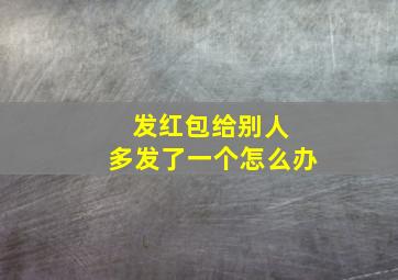 发红包给别人 多发了一个怎么办